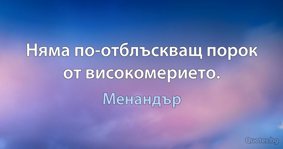 Няма по-отблъскващ порок от високомерието. (Менандър)