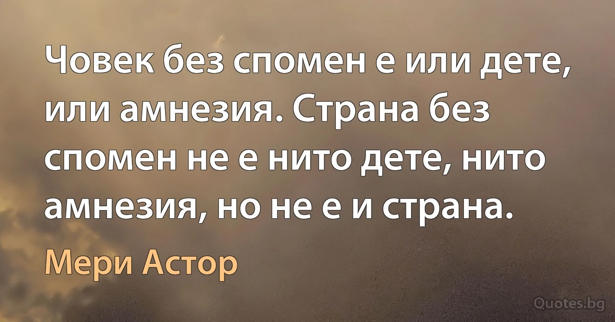 Човек без спомен е или дете, или амнезия. Страна без спомен не е нито дете, нито амнезия, но не е и страна. (Мери Астор)