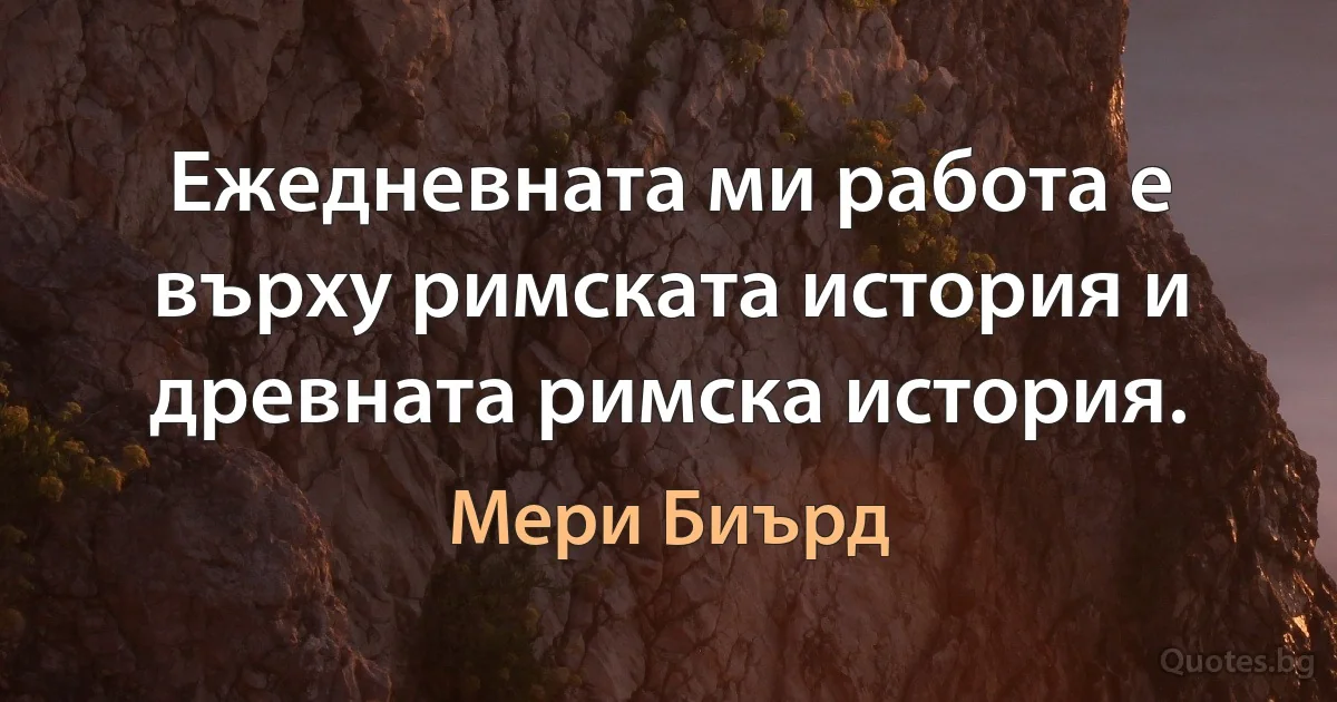 Ежедневната ми работа е върху римската история и древната римска история. (Мери Биърд)