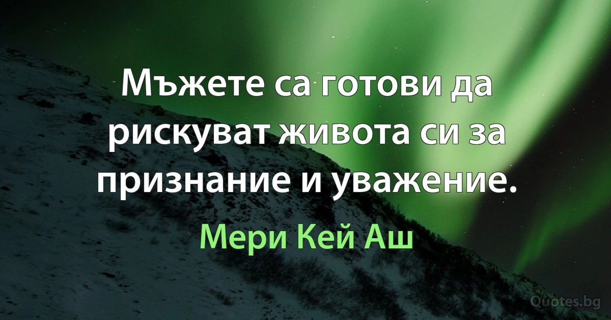 Мъжете са готови да рискуват живота си за признание и уважение. (Мери Кей Аш)