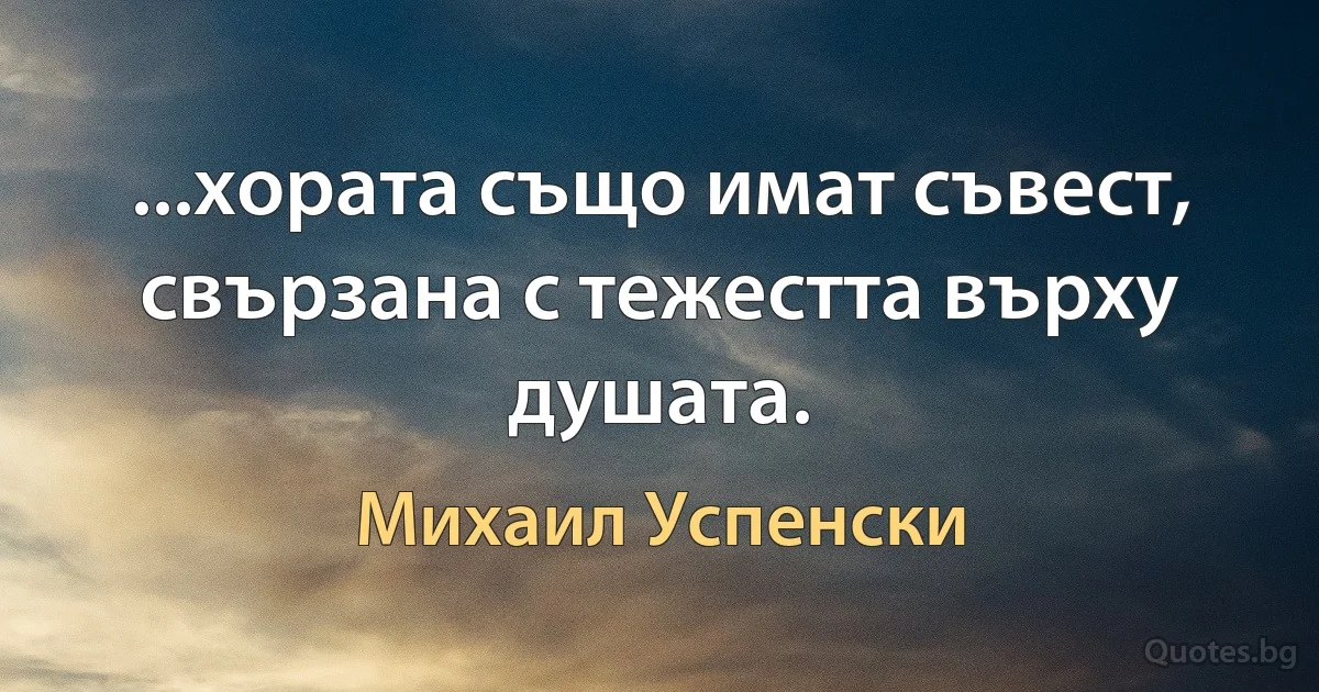 ...хората също имат съвест, свързана с тежестта върху душата. (Михаил Успенски)