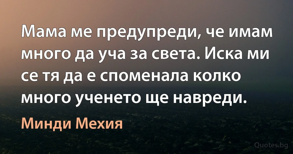 Мама ме предупреди, че имам много да уча за света. Иска ми се тя да е споменала колко много ученето ще навреди. (Минди Мехия)