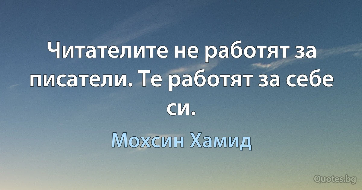 Читателите не работят за писатели. Те работят за себе си. (Мохсин Хамид)