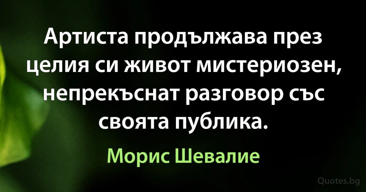 Артиста продължава през целия си живот мистериозен, непрекъснат разговор със своята публика. (Морис Шевалие)