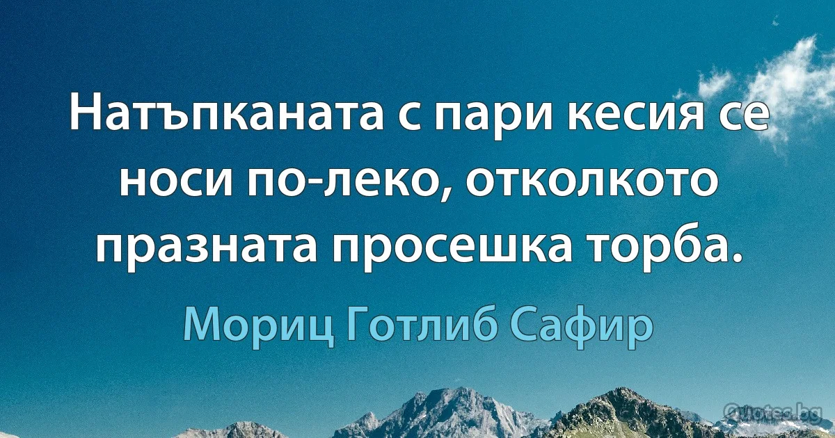 Натъпканата с пари кесия се носи по-леко, отколкото празната просешка торба. (Мориц Готлиб Сафир)