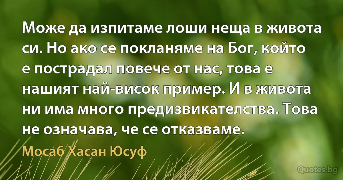 Може да изпитаме лоши неща в живота си. Но ако се покланяме на Бог, който е пострадал повече от нас, това е нашият най-висок пример. И в живота ни има много предизвикателства. Това не означава, че се отказваме. (Мосаб Хасан Юсуф)