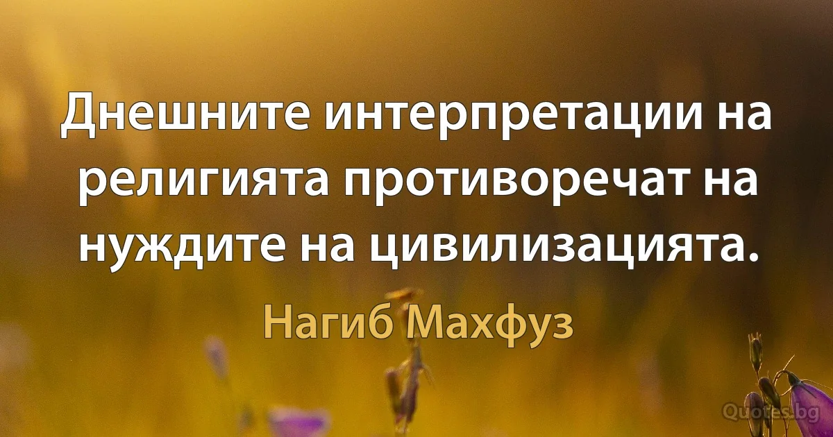 Днешните интерпретации на религията противоречат на нуждите на цивилизацията. (Нагиб Махфуз)