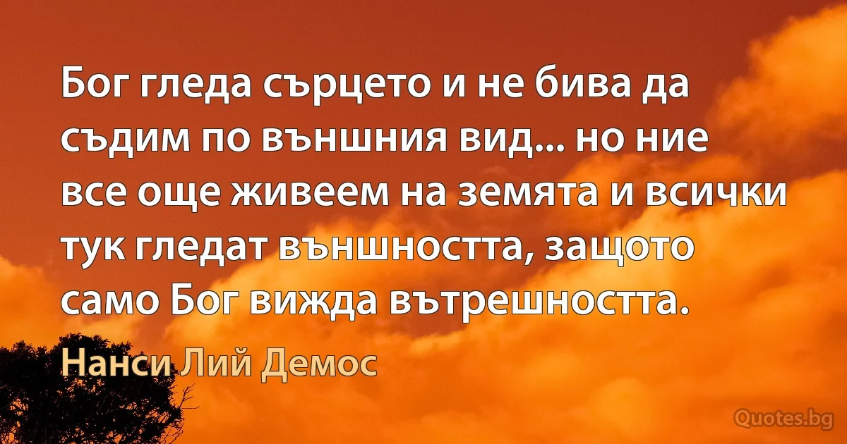 Бог гледа сърцето и не бива да съдим по външния вид... но ние все още живеем на земята и всички тук гледат външността, защото само Бог вижда вътрешността. (Нанси Лий Демос)