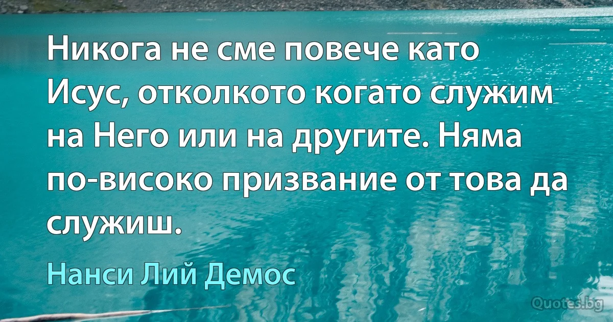 Никога не сме повече като Исус, отколкото когато служим на Него или на другите. Няма по-високо призвание от това да служиш. (Нанси Лий Демос)