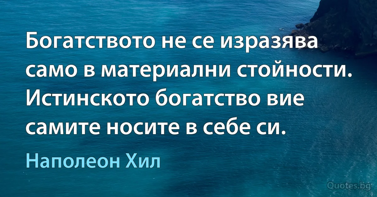 Богатството не се изразява само в материални стойности. Истинското богатство вие самите носите в себе си. (Наполеон Хил)