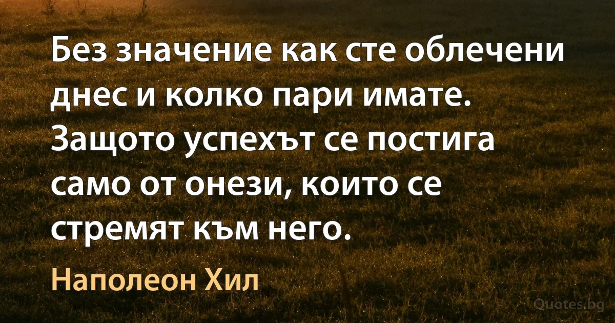 Без значение как сте облечени днес и колко пари имате. Защото успехът се постига само от онези, които се стремят към него. (Наполеон Хил)