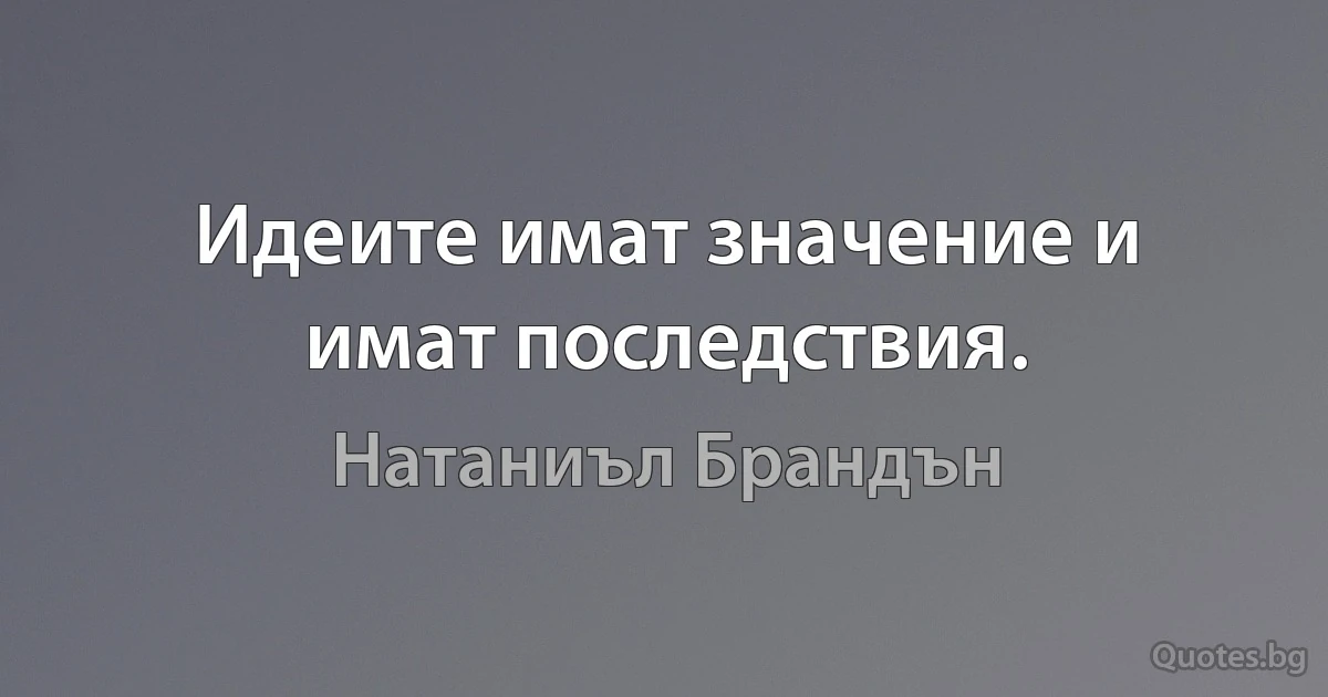 Идеите имат значение и имат последствия. (Натаниъл Брандън)