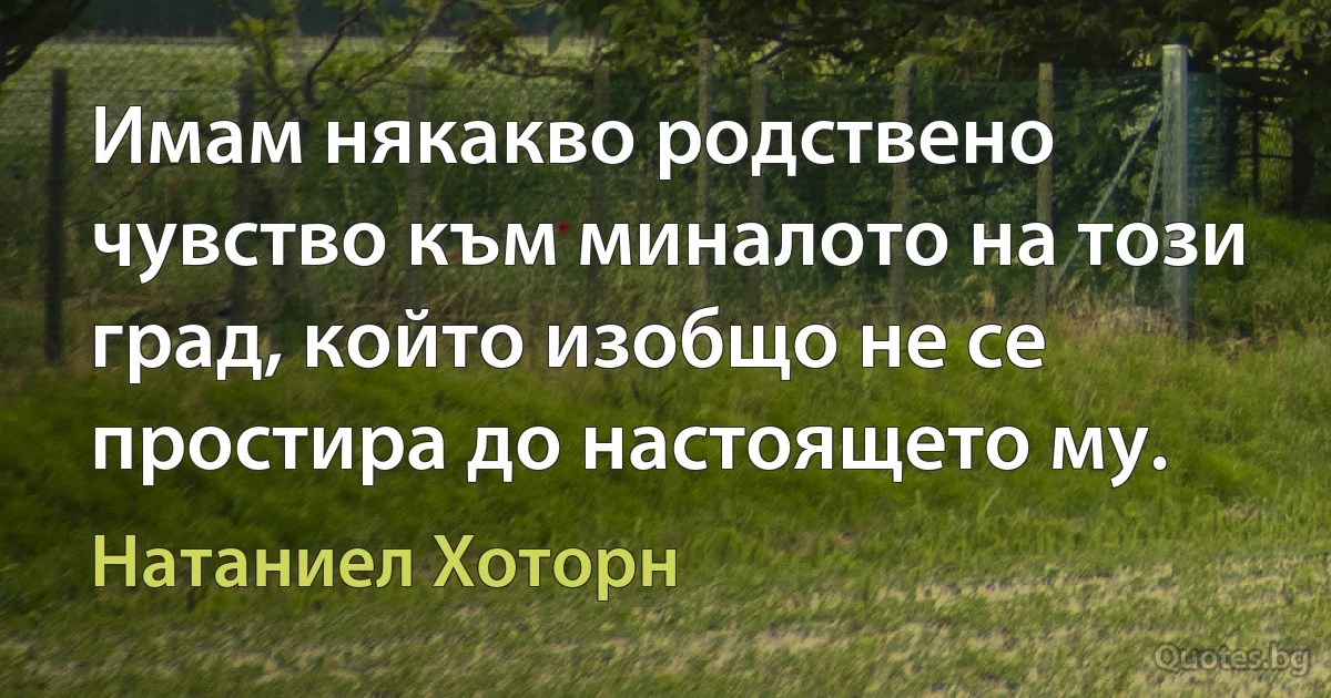 Имам някакво родствено чувство към миналото на този град, който изобщо не се простира до настоящето му. (Натаниел Хоторн)