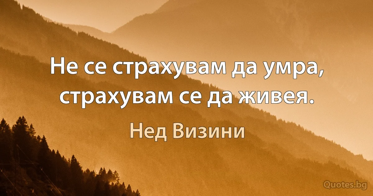 Не се страхувам да умра, страхувам се да живея. (Нед Визини)