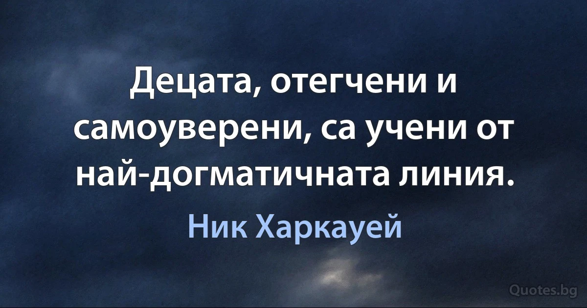 Децата, отегчени и самоуверени, са учени от най-догматичната линия. (Ник Харкауей)