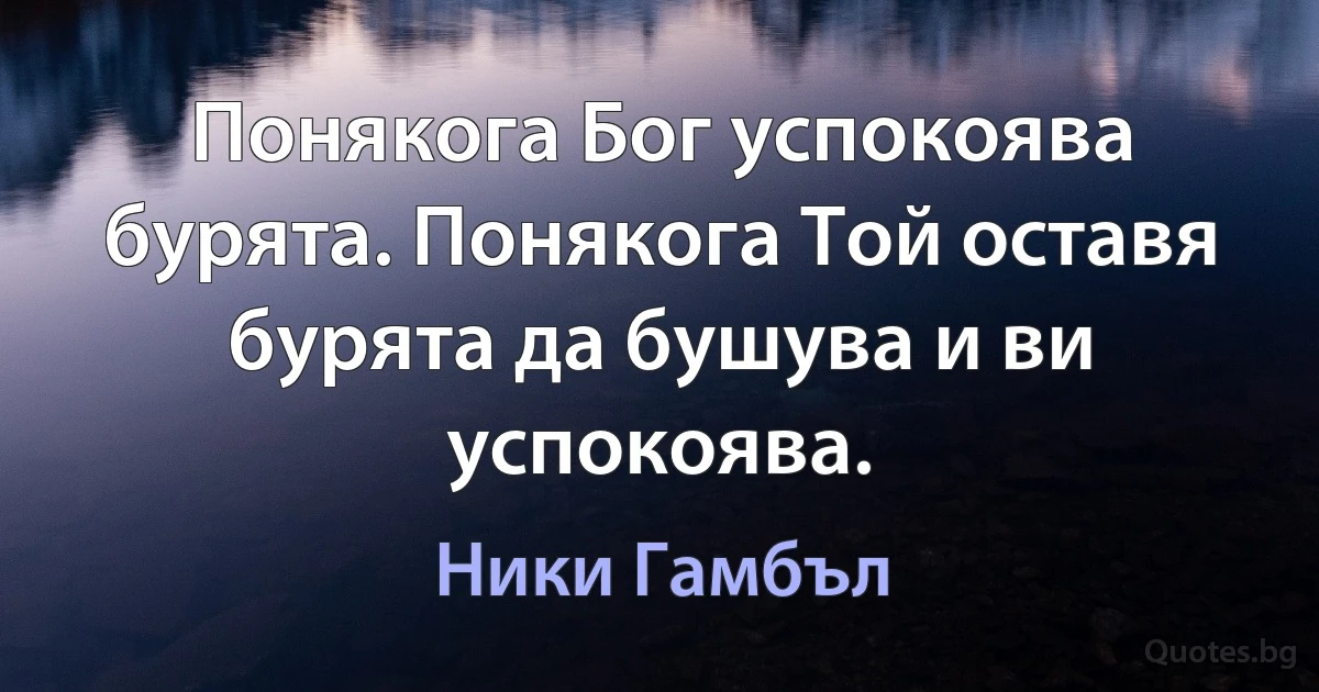 Понякога Бог успокоява бурята. Понякога Той оставя бурята да бушува и ви успокоява. (Ники Гамбъл)