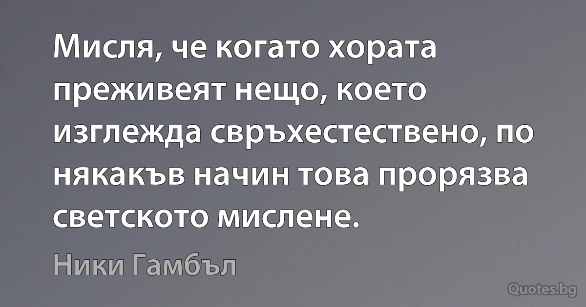 Мисля, че когато хората преживеят нещо, което изглежда свръхестествено, по някакъв начин това прорязва светското мислене. (Ники Гамбъл)