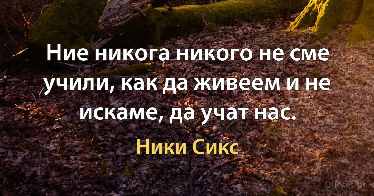 Ние никога никого не сме учили, как да живеем и не искаме, да учат нас. (Ники Сикс)