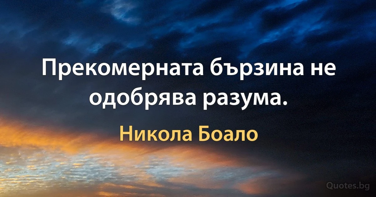 Прекомерната бързина не одобрява разума. (Никола Боало)