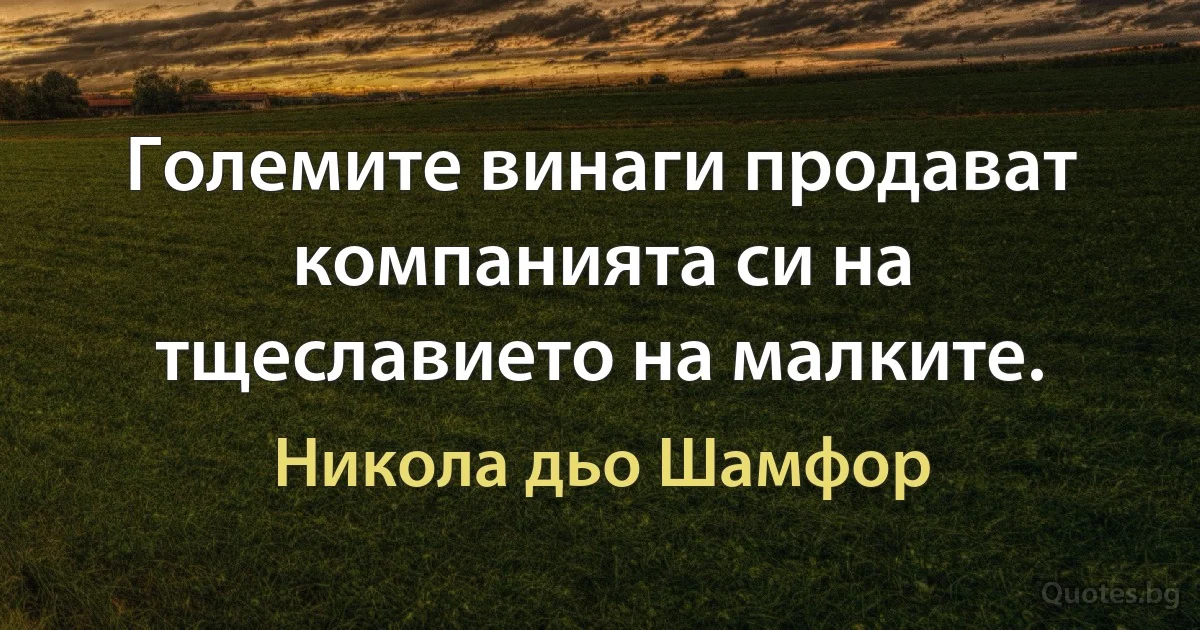 Големите винаги продават компанията си на тщеславието на малките. (Никола дьо Шамфор)