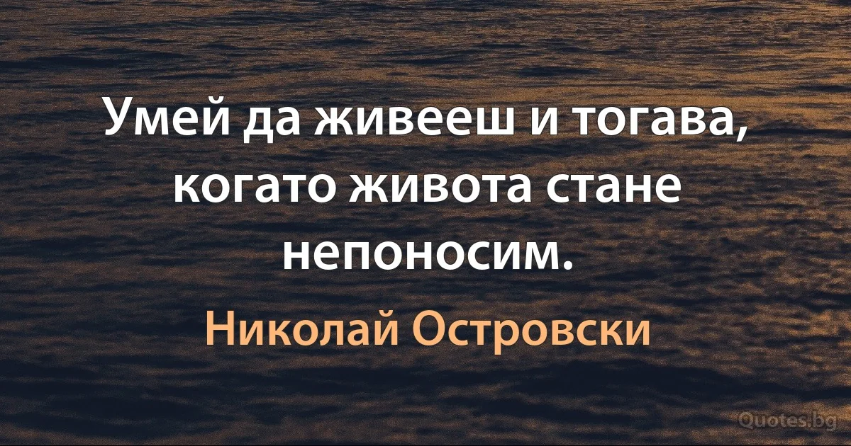 Умей да живееш и тогава, когато живота стане непоносим. (Николай Островски)