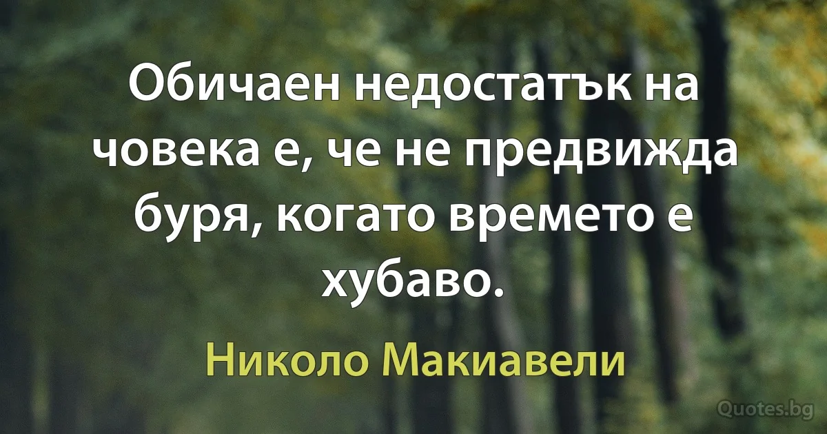 Обичаен недостатък на човека е, че не предвижда буря, когато времето е хубаво. (Николо Макиавели)