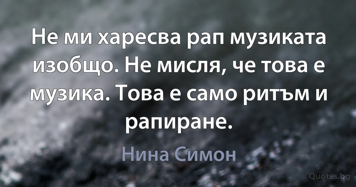 Не ми харесва рап музиката изобщо. Не мисля, че това е музика. Това е само ритъм и рапиране. (Нина Симон)