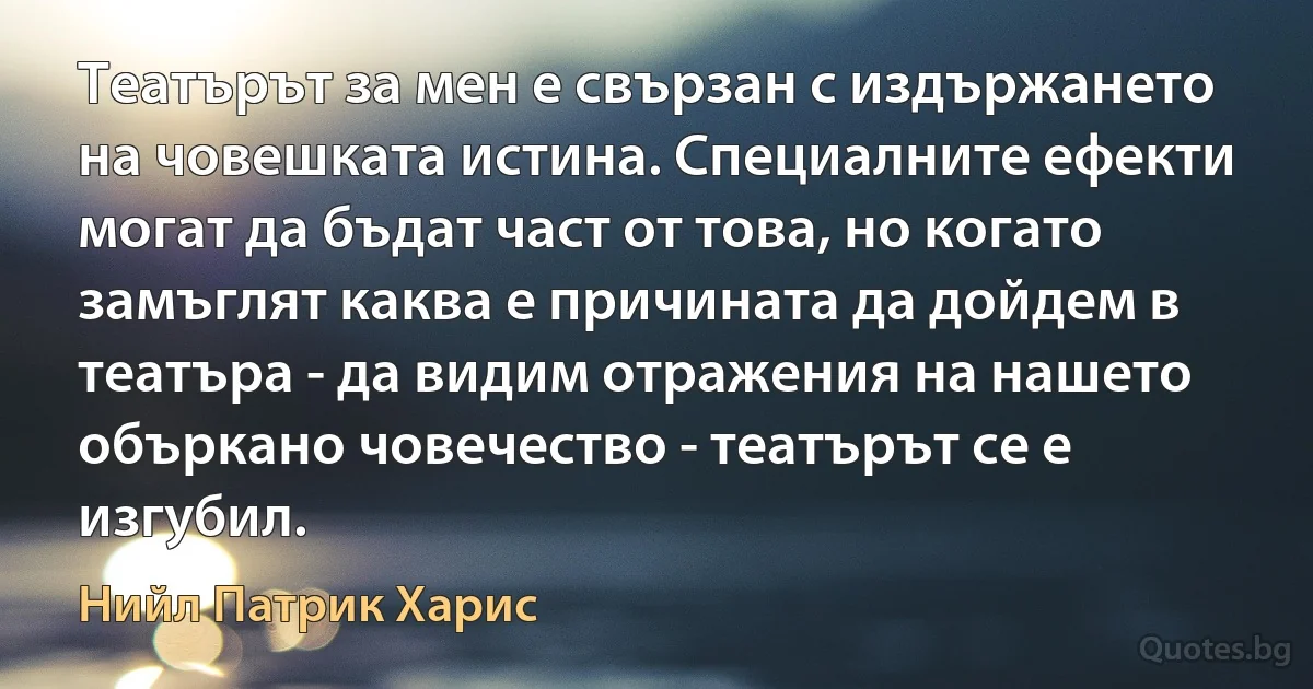 Театърът за мен е свързан с издържането на човешката истина. Специалните ефекти могат да бъдат част от това, но когато замъглят каква е причината да дойдем в театъра - да видим отражения на нашето объркано човечество - театърът се е изгубил. (Нийл Патрик Харис)