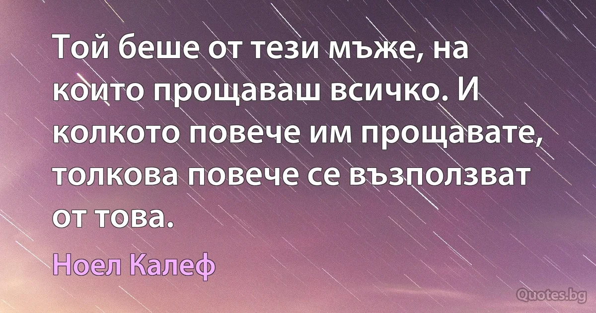 Той беше от тези мъже, на които прощаваш всичко. И колкото повече им прощавате, толкова повече се възползват от това. (Ноел Калеф)