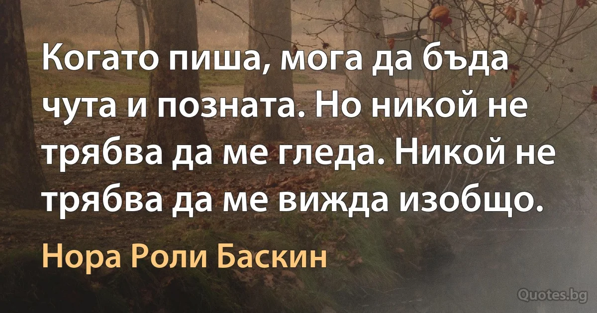 Когато пиша, мога да бъда чута и позната. Но никой не трябва да ме гледа. Никой не трябва да ме вижда изобщо. (Нора Роли Баскин)