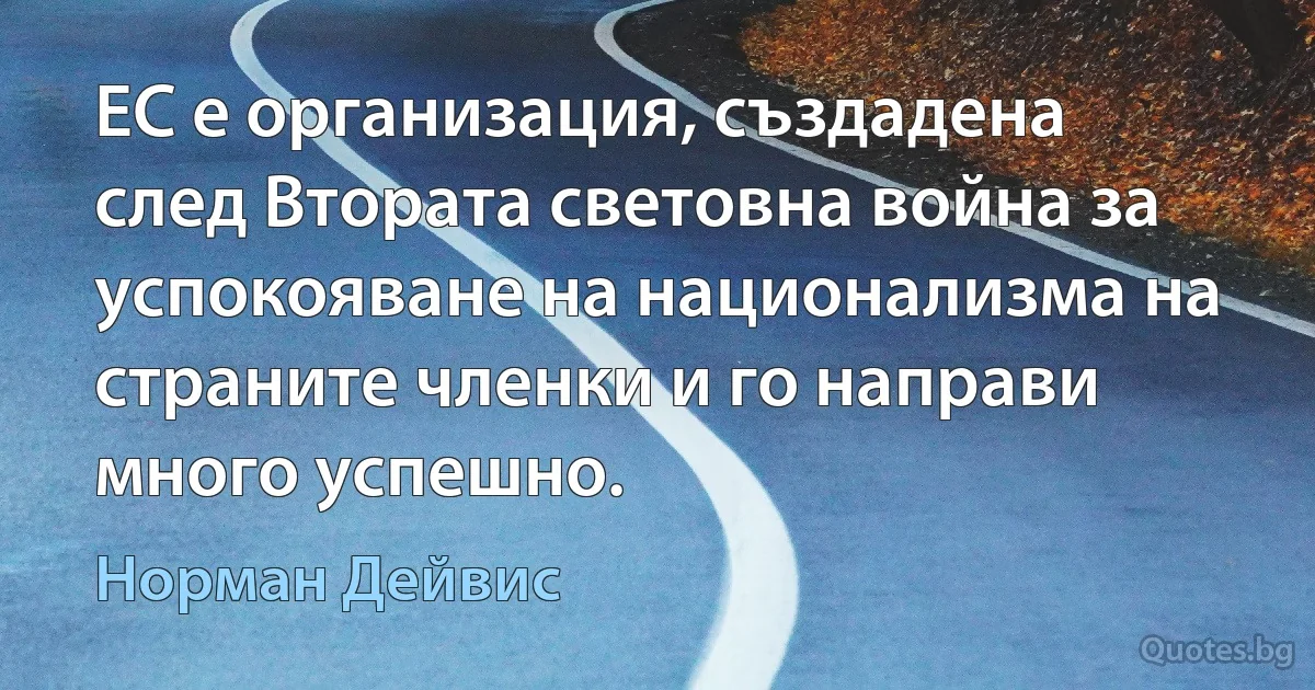 ЕС е организация, създадена след Втората световна война за успокояване на национализма на страните членки и го направи много успешно. (Норман Дейвис)