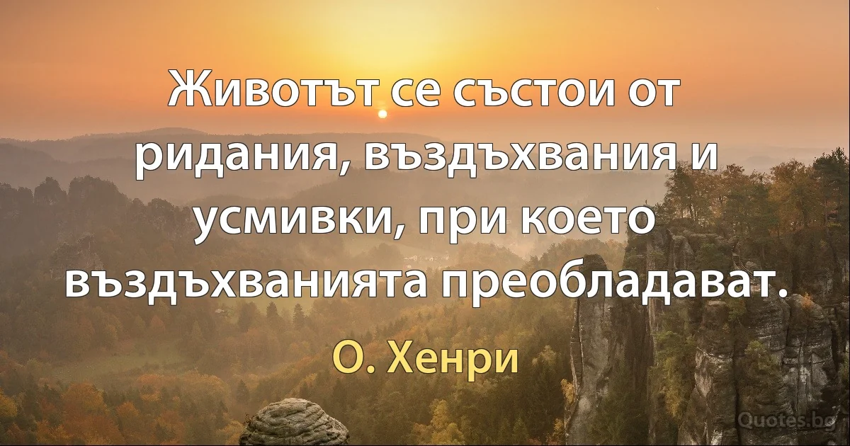 Животът се състои от ридания, въздъхвания и усмивки, при което въздъхванията преобладават. (О. Хенри)