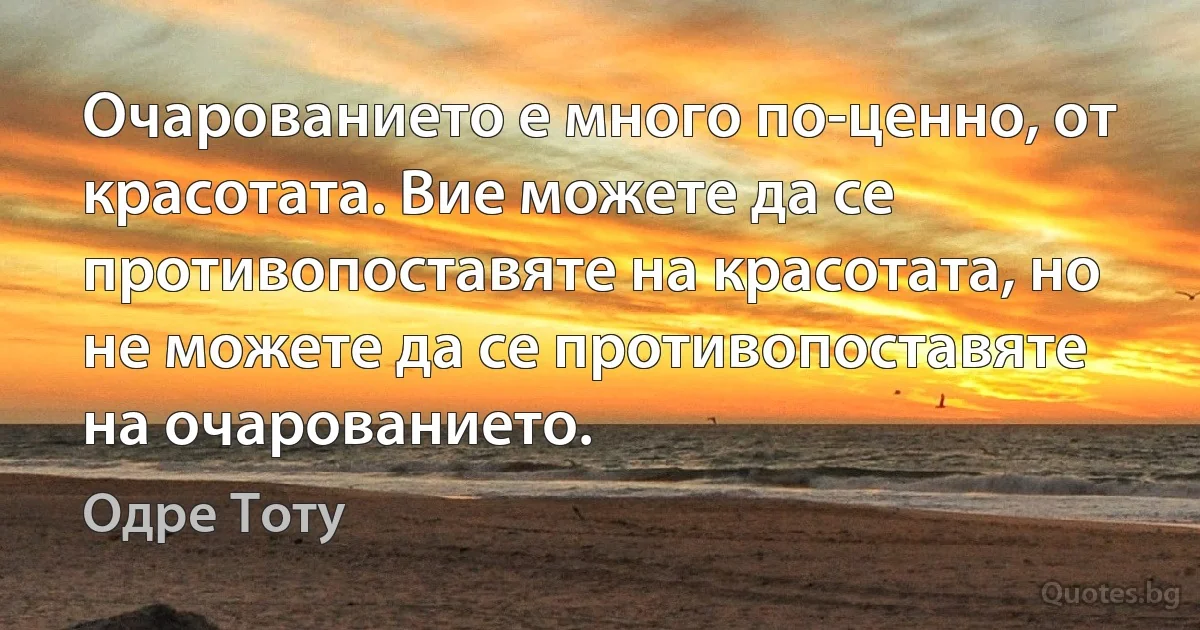 Очарованието е много по-ценно, от красотата. Вие можете да се противопоставяте на красотата, но не можете да се противопоставяте на очарованието. (Одре Тоту)