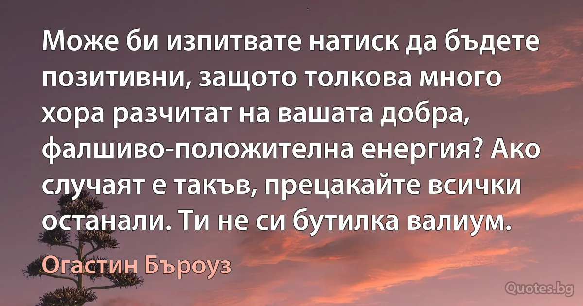 Може би изпитвате натиск да бъдете позитивни, защото толкова много хора разчитат на вашата добра, фалшиво-положителна енергия? Ако случаят е такъв, прецакайте всички останали. Ти не си бутилка валиум. (Огастин Бъроуз)