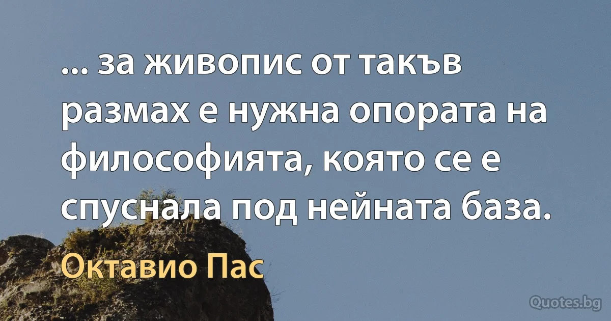 ... за живопис от такъв размах е нужна опората на философията, която се е спуснала под нейната база. (Октавио Пас)