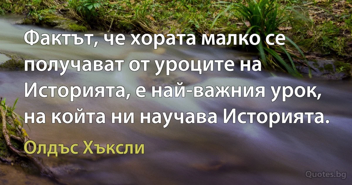 Фактът, че хората малко се получават от уроците на Историята, е най-важния урок, на койта ни научава Историята. (Олдъс Хъксли)