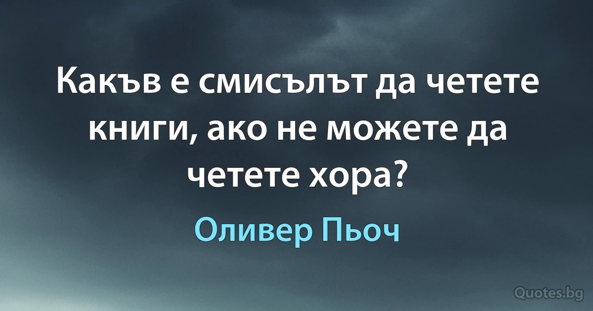 Какъв е смисълът да четете книги, ако не можете да четете хора? (Оливер Пьоч)