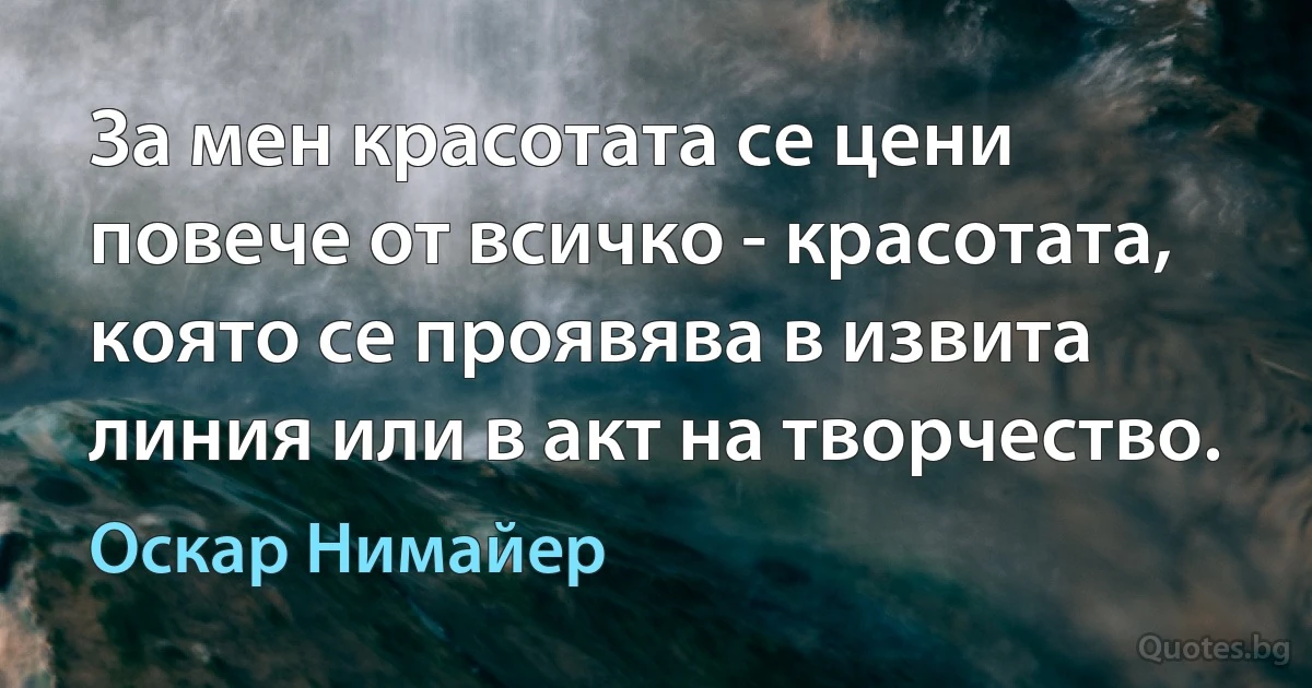 За мен красотата се цени повече от всичко - красотата, която се проявява в извита линия или в акт на творчество. (Оскар Нимайер)