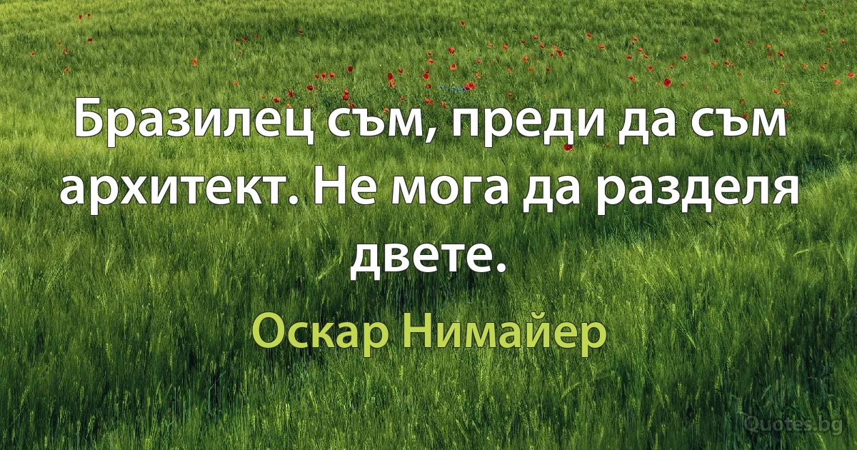 Бразилец съм, преди да съм архитект. Не мога да разделя двете. (Оскар Нимайер)