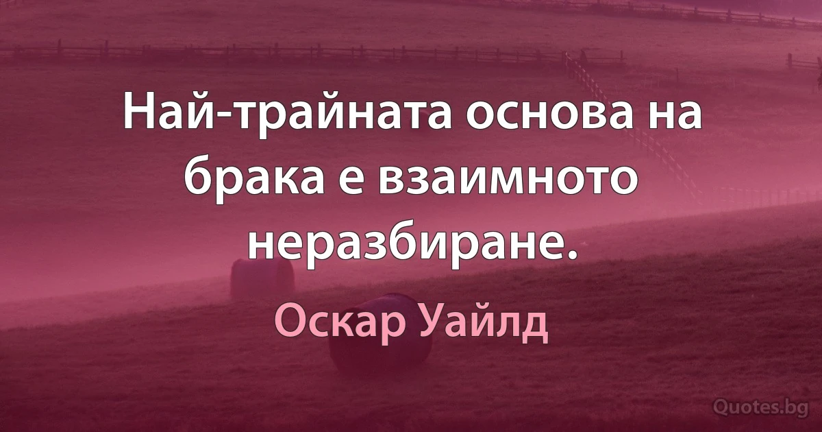 Най-трайната основа на брака е взаимното неразбиране. (Оскар Уайлд)