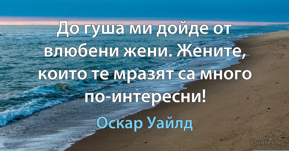 До гуша ми дойде от влюбени жени. Жените, които те мразят са много по-интересни! (Оскар Уайлд)