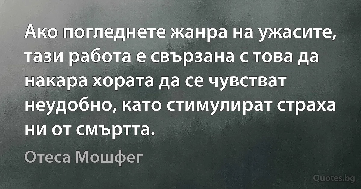 Ако погледнете жанра на ужасите, тази работа е свързана с това да накара хората да се чувстват неудобно, като стимулират страха ни от смъртта. (Отеса Мошфег)