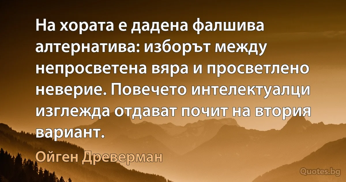 На хората е дадена фалшива алтернатива: изборът между непросветена вяра и просветлено неверие. Повечето интелектуалци изглежда отдават почит на втория вариант. (Ойген Древерман)