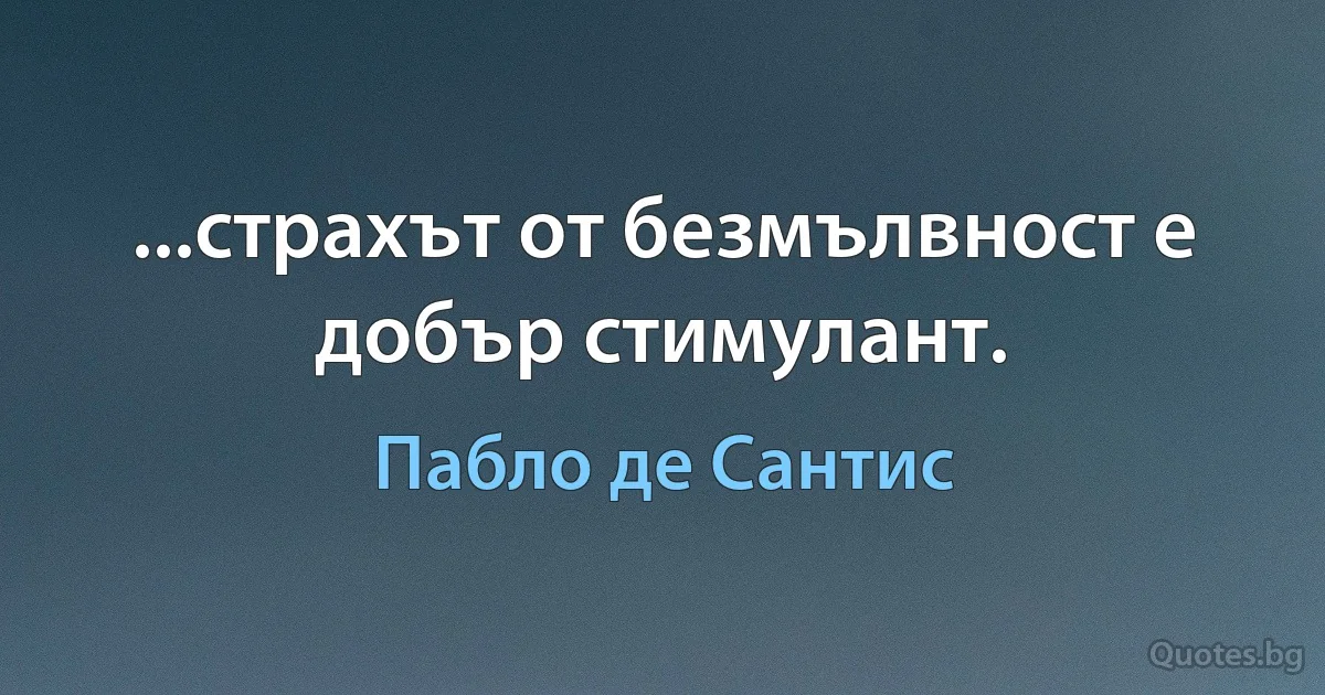 ...страхът от безмълвност е добър стимулант. (Пабло де Сантис)