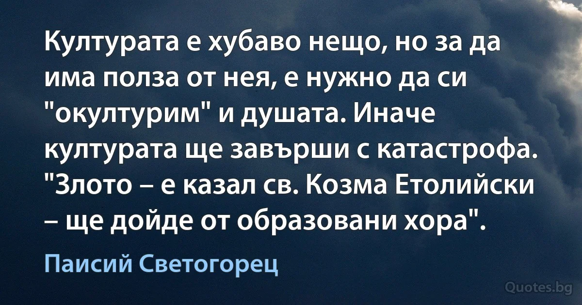 Културата е хубаво нещо, но за да има полза от нея, е нужно да си "окултурим" и душата. Иначе културата ще завърши с катастрофа. "Злото – е казал св. Козма Етолийски – ще дойде от образовани хора". (Паисий Светогорец)