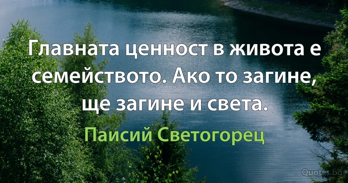 Главната ценност в живота е семейството. Ако то загине, ще загине и света. (Паисий Светогорец)