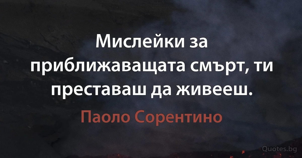 Мислейки за приближаващата смърт, ти преставаш да живееш. (Паоло Сорентино)