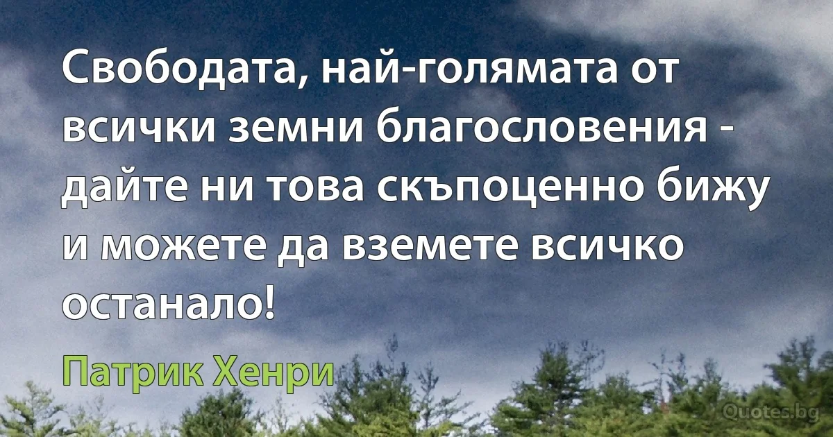 Свободата, най-голямата от всички земни благословения - дайте ни това скъпоценно бижу и можете да вземете всичко останало! (Патрик Хенри)