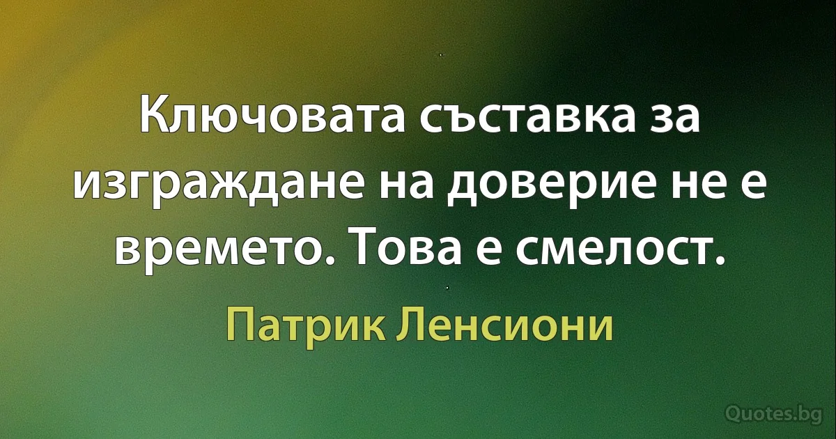 Ключовата съставка за изграждане на доверие не е времето. Това е смелост. (Патрик Ленсиони)