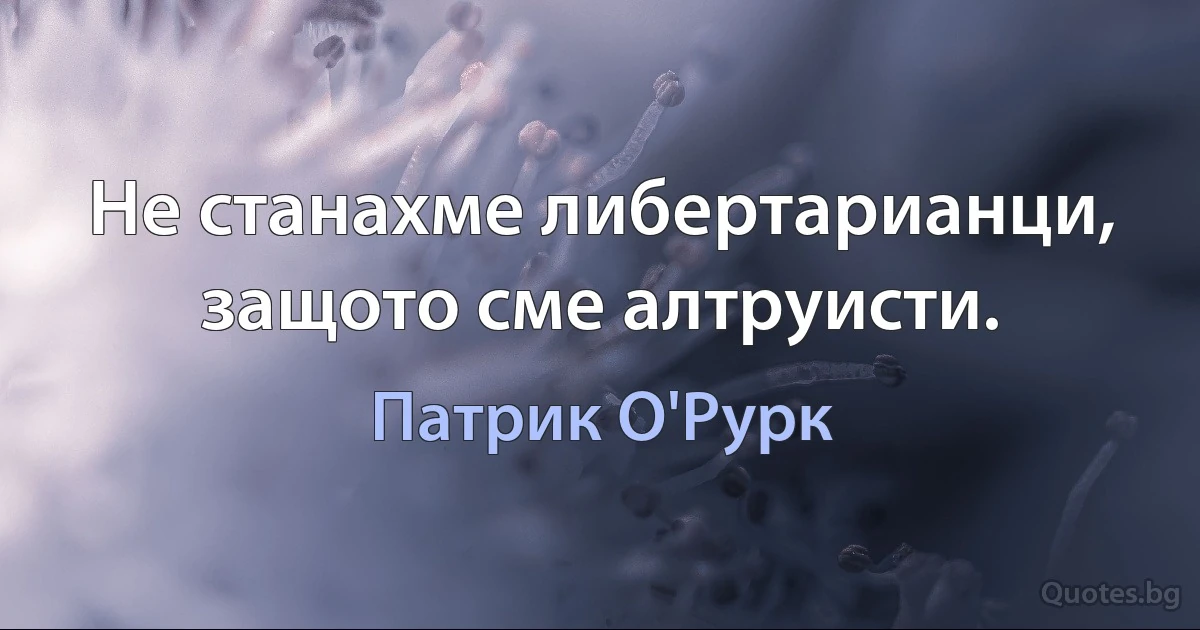 Не станахме либертарианци, защото сме алтруисти. (Патрик О'Рурк)